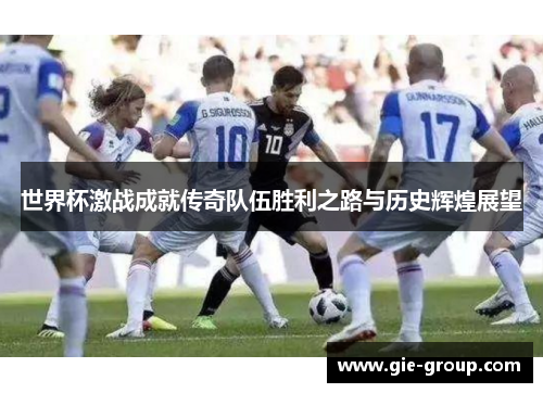 世界杯激战成就传奇队伍胜利之路与历史辉煌展望
