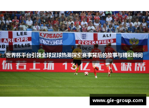 世界杯平台引领全球足球热潮探索赛事背后的故事与精彩瞬间