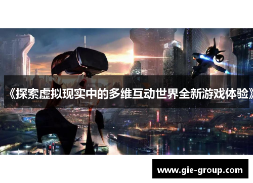 《探索虚拟现实中的多维互动世界全新游戏体验》