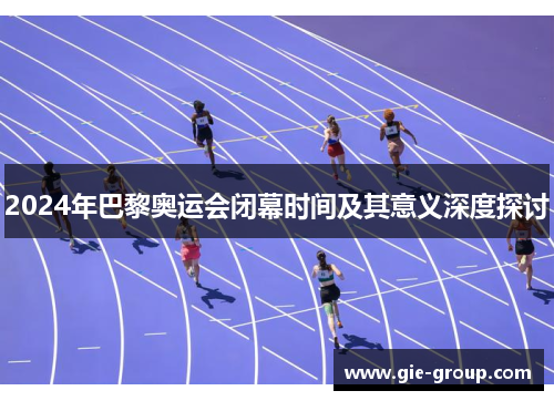2024年巴黎奥运会闭幕时间及其意义深度探讨