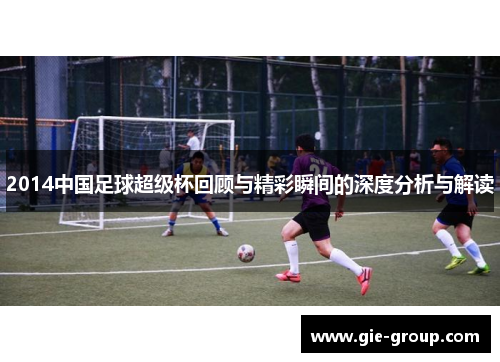 2014中国足球超级杯回顾与精彩瞬间的深度分析与解读
