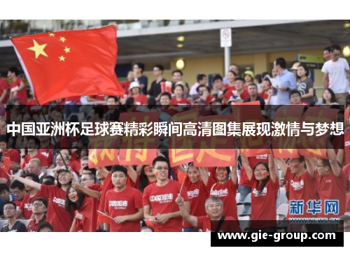 中国亚洲杯足球赛精彩瞬间高清图集展现激情与梦想