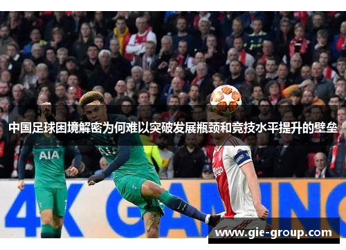 中国足球困境解密为何难以突破发展瓶颈和竞技水平提升的壁垒