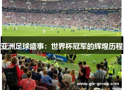 亚洲足球盛事：世界杯冠军的辉煌历程