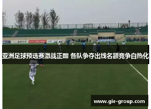 亚洲足球预选赛激战正酣 各队争夺出线名额竞争白热化
