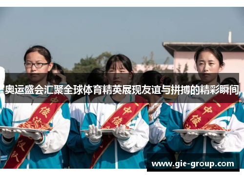 奥运盛会汇聚全球体育精英展现友谊与拼搏的精彩瞬间