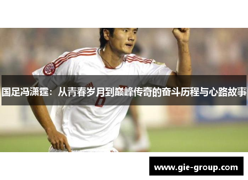 国足冯潇霆：从青春岁月到巅峰传奇的奋斗历程与心路故事