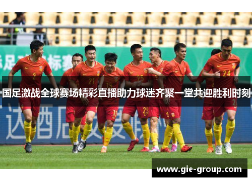 国足激战全球赛场精彩直播助力球迷齐聚一堂共迎胜利时刻