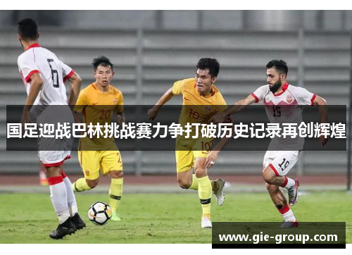 国足迎战巴林挑战赛力争打破历史记录再创辉煌