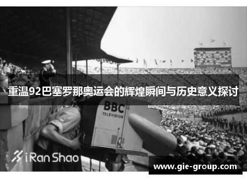 重温92巴塞罗那奥运会的辉煌瞬间与历史意义探讨