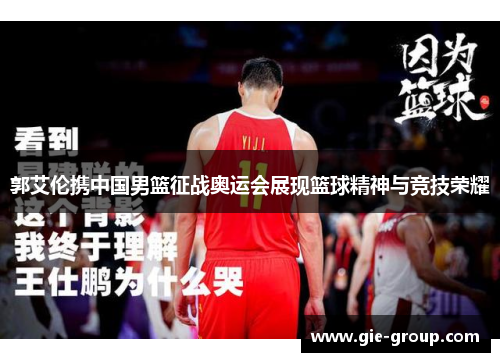 郭艾伦携中国男篮征战奥运会展现篮球精神与竞技荣耀