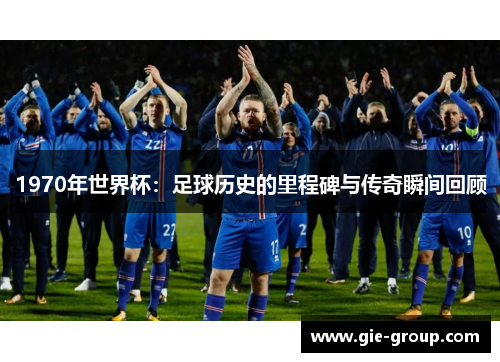 1970年世界杯：足球历史的里程碑与传奇瞬间回顾