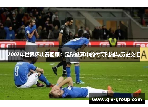 2002年世界杯决赛回顾：足球盛宴中的传奇时刻与历史交汇