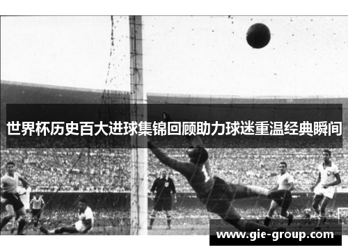 世界杯历史百大进球集锦回顾助力球迷重温经典瞬间
