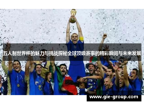 五人制世界杯的魅力与挑战探秘全球顶级赛事的精彩瞬间与未来发展