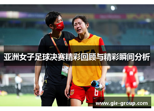 亚洲女子足球决赛精彩回顾与精彩瞬间分析