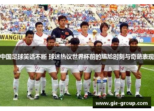 中国足球笑话不断 球迷热议世界杯前的尴尬时刻与奇葩表现