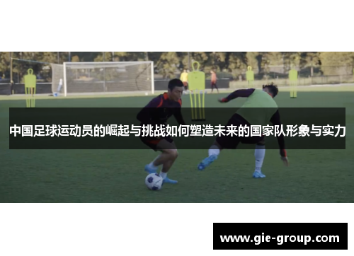 中国足球运动员的崛起与挑战如何塑造未来的国家队形象与实力