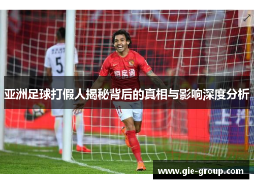 亚洲足球打假人揭秘背后的真相与影响深度分析