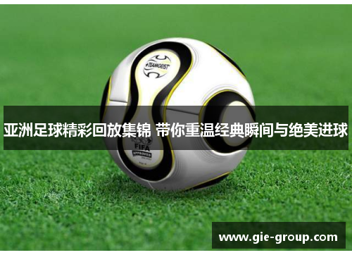 亚洲足球精彩回放集锦 带你重温经典瞬间与绝美进球