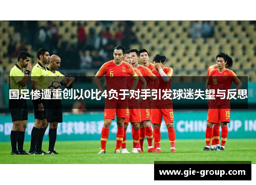 国足惨遭重创以0比4负于对手引发球迷失望与反思