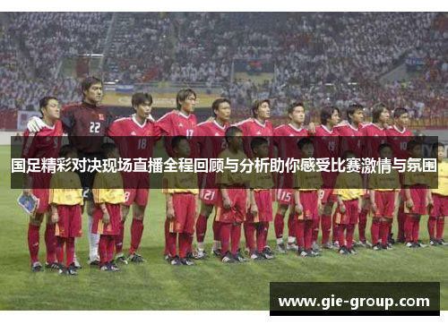 国足精彩对决现场直播全程回顾与分析助你感受比赛激情与氛围