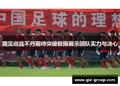 国足迎战不丹期待突破极限展示团队实力与决心