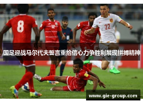 国足迎战马尔代夫誓言重拾信心力争胜利展现拼搏精神