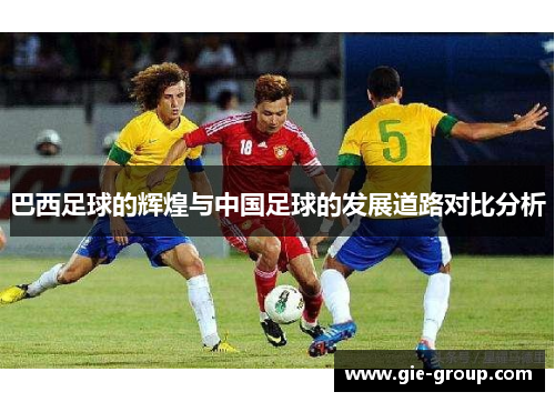 巴西足球的辉煌与中国足球的发展道路对比分析
