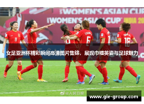女足亚洲杯精彩瞬间高清图片集锦，展现巾帼英姿与足球魅力
