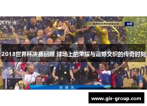 2018世界杯决赛回顾 球场上的荣耀与遗憾交织的传奇时刻