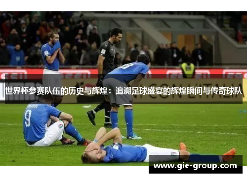 世界杯参赛队伍的历史与辉煌：追溯足球盛宴的辉煌瞬间与传奇球队