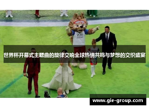 世界杯开幕式主题曲的旋律交响全球热情共鸣与梦想的交织盛宴
