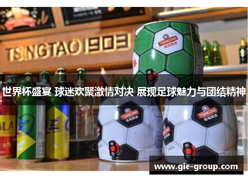 世界杯盛宴 球迷欢聚激情对决 展现足球魅力与团结精神