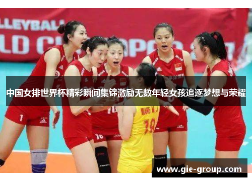 中国女排世界杯精彩瞬间集锦激励无数年轻女孩追逐梦想与荣耀