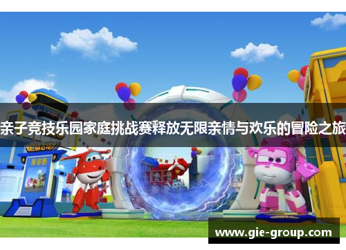 亲子竞技乐园家庭挑战赛释放无限亲情与欢乐的冒险之旅