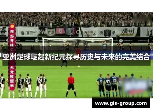 亚洲足球崛起新纪元探寻历史与未来的完美结合